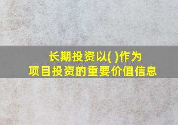 长期投资以( )作为项目投资的重要价值信息